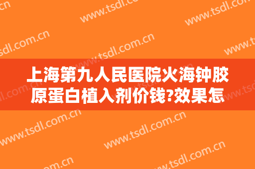 上海第九人民医院火海钟胶原蛋白植入剂价钱?效果怎么样?