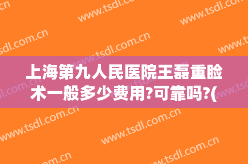 上海第九人民医院王磊重睑术一般多少费用?可靠吗?(上海第九人民医院上睑下垂手术费用)