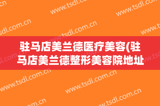 驻马店美兰德医疗美容(驻马店美兰德整形美容院地址)