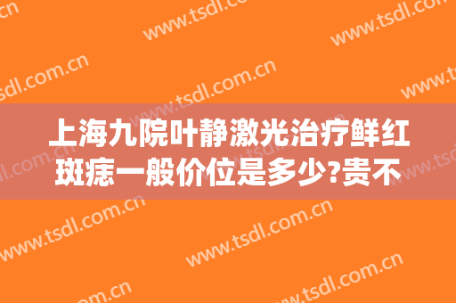 上海九院叶静激光治疗鲜红斑痣一般价位是多少?贵不贵?(上海九院鲜红斑痣治疗的效果与费用)
