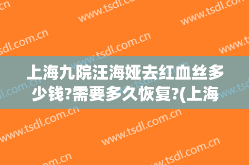 上海九院汪海娅去红血丝多少钱?需要多久恢复?(上海九院去红血丝多少钱一次)