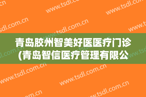 青岛胶州智美好医医疗门诊(青岛智信医疗管理有限公司怎么样)