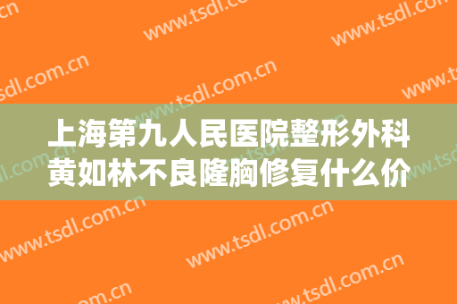 上海第九人民医院整形外科黄如林不良隆胸修复什么价格?怎么样?(上海九院黄如林做疤痕怎么样)