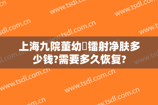 上海九院董幼镕镭射净肤多少钱?需要多久恢复?