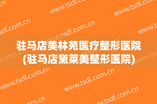 驻马店美林苑医疗整形医院(驻马店黛莱美整形医院)