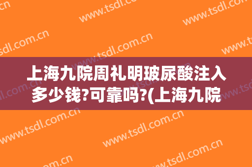 上海九院周礼明玻尿酸注入多少钱?可靠吗?(上海九院玻尿酸注射贵吗)
