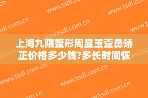 上海九院整形周显玉歪鼻矫正价格多少钱?多长时间恢复?