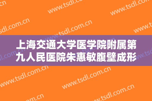 上海交通大学医学院附属第九人民医院朱惠敏腹壁成形术多少钱?有哪些优势?