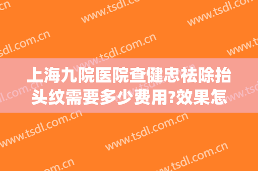 上海九院医院查健忠祛除抬头纹需要多少费用?效果怎么样?(上海九院祛痣哪个医生好)