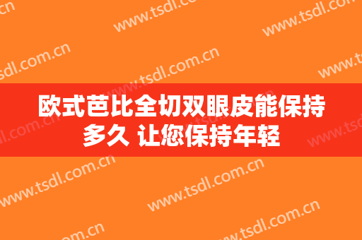 欧式芭比全切双眼皮能保持多久 让您保持年轻