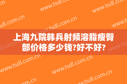 上海九院韩兵射频溶脂瘦臀部价格多少钱?好不好?
