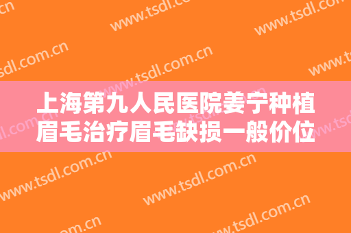 上海第九人民医院姜宁种植眉毛治疗眉毛缺损一般价位是多少钱?多长时间恢复?