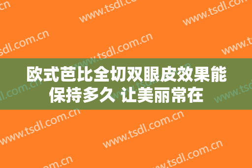 欧式芭比全切双眼皮效果能保持多久 让美丽常在