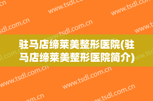驻马店缔莱美整形医院(驻马店缔莱美整形医院简介)