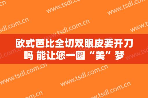 欧式芭比全切双眼皮要开刀吗 能让您一圆“美”梦