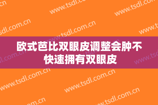 欧式芭比双眼皮调整会肿不 快速拥有双眼皮