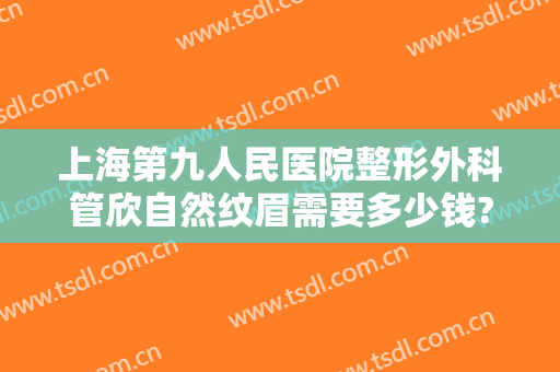 上海第九人民医院整形外科管欣自然纹眉需要多少钱?效果怎么样?