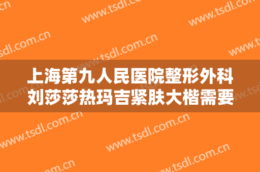 上海第九人民医院整形外科刘莎莎热玛吉紧肤大楷需要多少钱?好不好?