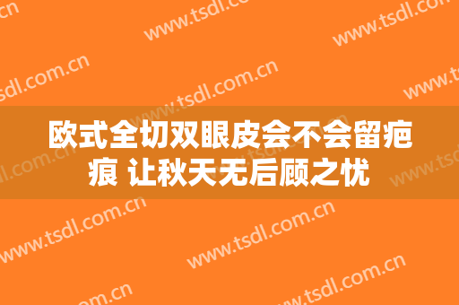 欧式全切双眼皮会不会留疤痕 让秋天无后顾之忧
