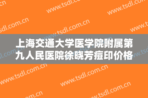 上海交通大学医学院附属第九人民医院徐晓芳痘印价格多少钱?怎么样?