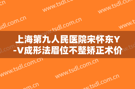 上海第九人民医院宋怀东Y-V成形法眉位不整矫正术价钱?多长时间恢复?