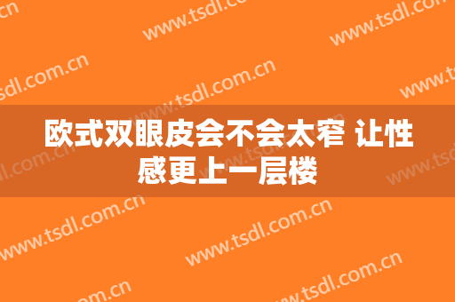 欧式双眼皮会不会太窄 让性感更上一层楼
