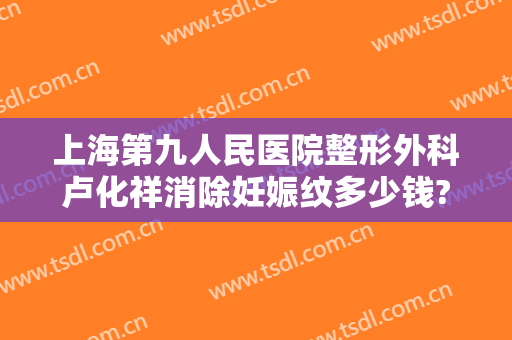 上海第九人民医院整形外科卢化祥消除妊娠纹多少钱?多长时间恢复?