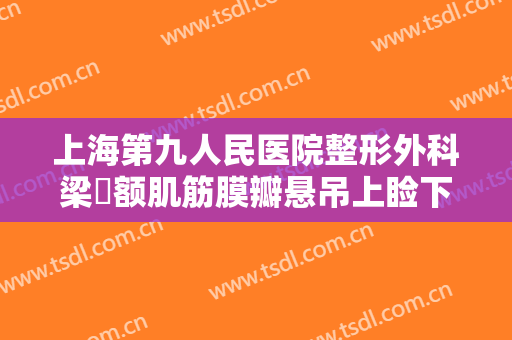 上海第九人民医院整形外科梁贇额肌筋膜瓣悬吊上睑下垂治疗大楷需要多少费用?多长时间恢复?