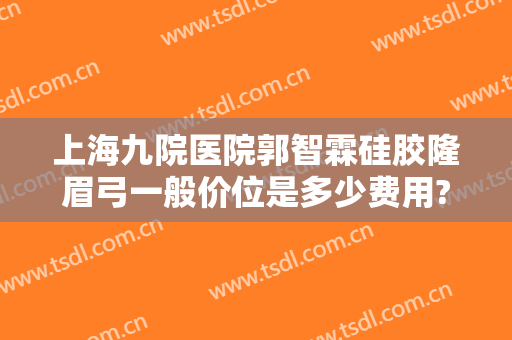 上海九院医院郭智霖硅胶隆眉弓一般价位是多少费用?有哪些优势?