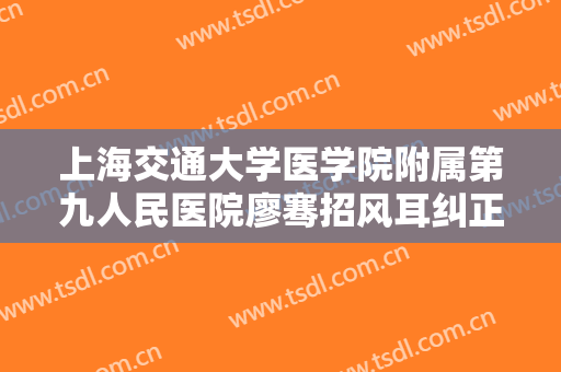 上海交通大学医学院附属第九人民医院廖骞招风耳纠正价格?可靠吗?