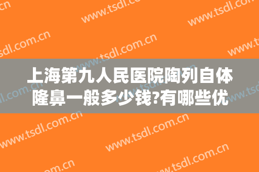 上海第九人民医院陶列自体隆鼻一般多少钱?有哪些优势?(上海第九人民医院玻尿酸隆鼻)