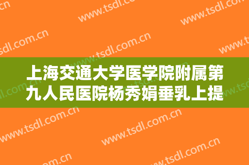 上海交通大学医学院附属第九人民医院杨秀娟垂乳上提术需要多少钱?需要多久恢复?