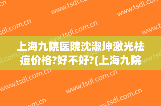 上海九院医院沈淑坤激光祛痘价格?好不好?(上海九院激光痘坑多少钱)