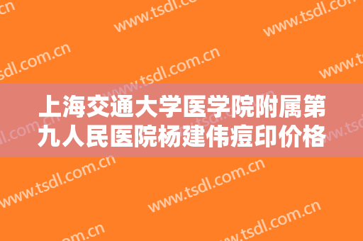 上海交通大学医学院附属第九人民医院杨建伟痘印价格?贵不贵?