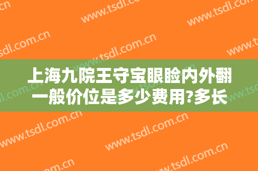 上海九院王守宝眼睑内外翻一般价位是多少费用?多长时间恢复?