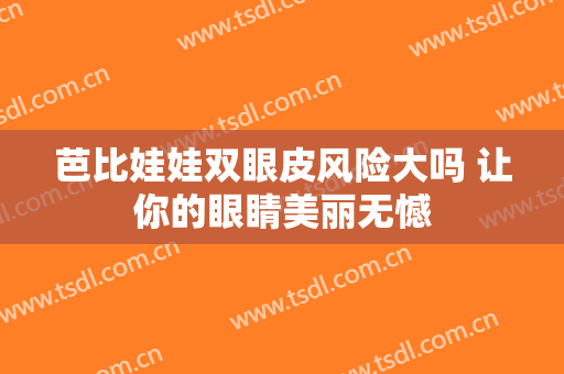 芭比娃娃双眼皮风险大吗 让你的眼睛美丽无憾