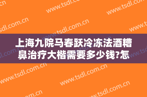 上海九院马春跃冷冻法酒糟鼻治疗大楷需要多少钱?怎么样?