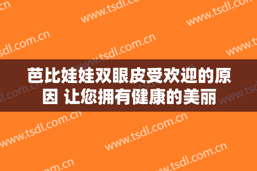 芭比娃娃双眼皮受欢迎的原因 让您拥有健康的美丽