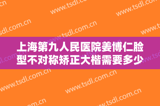 上海第九人民医院姜博仁脸型不对称矫正大楷需要多少费用?贵不贵?