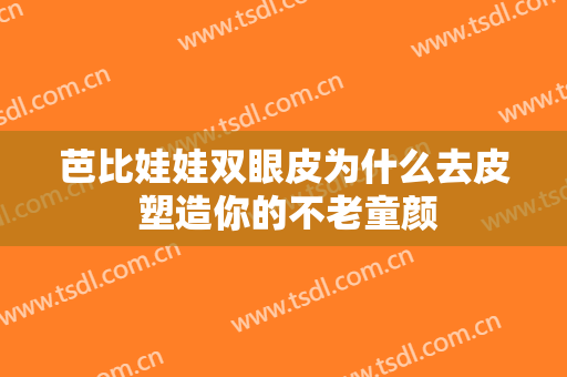 芭比娃娃双眼皮为什么去皮 塑造你的不老童颜