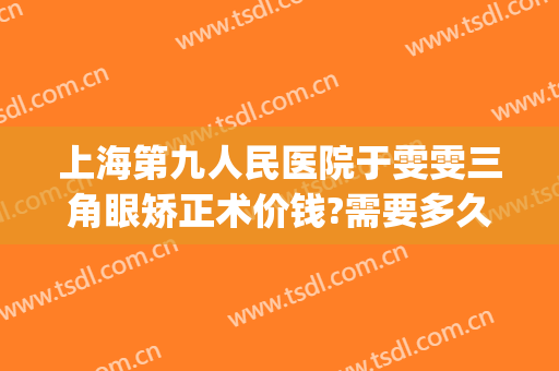 上海第九人民医院于雯雯三角眼矫正术价钱?需要多久恢复?(上海九院眼睑手术)
