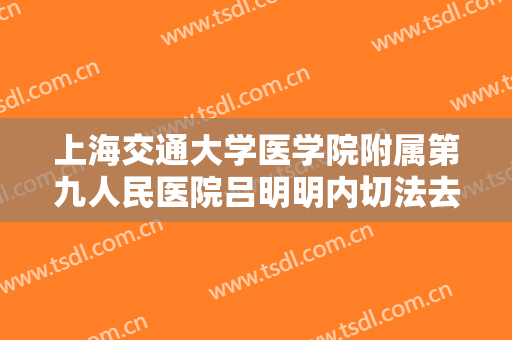 上海交通大学医学院附属第九人民医院吕明明内切法去眼袋价格?怎么样?