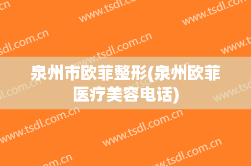 泉州市欧菲整形(泉州欧菲医疗美容电话)