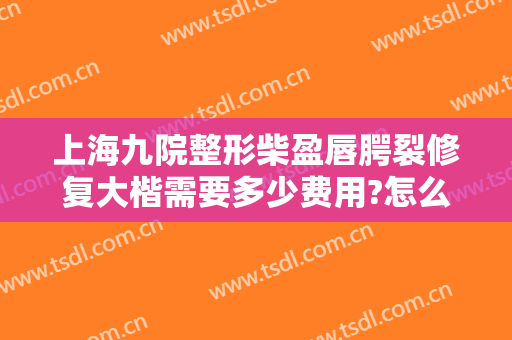 上海九院整形柴盈唇腭裂修复大楷需要多少费用?怎么样?