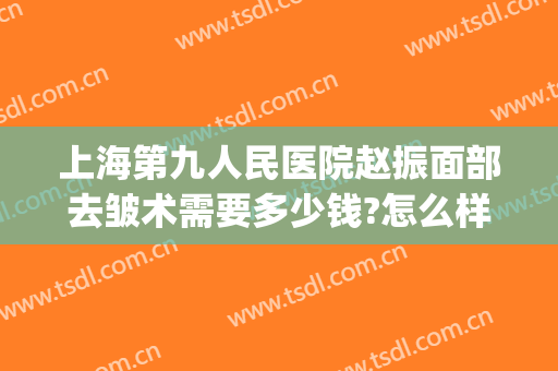 上海第九人民医院赵振面部去皱术需要多少钱?怎么样?(上海九院面部提升除皱专家)