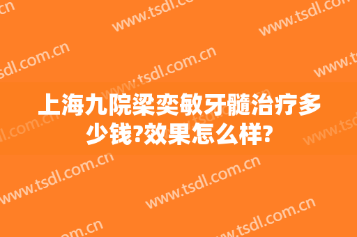 上海九院梁奕敏牙髓治疗多少钱?效果怎么样?