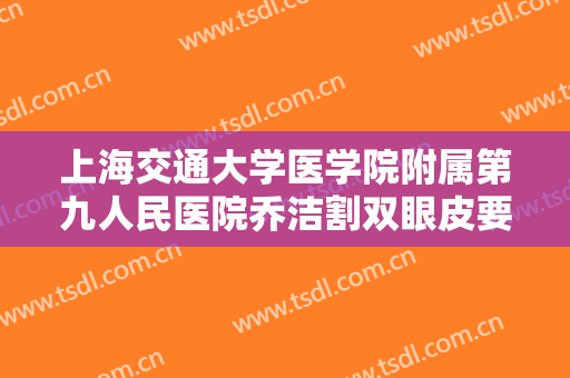 上海交通大学医学院附属第九人民医院乔洁割双眼皮要多少钱?需要多久恢复?