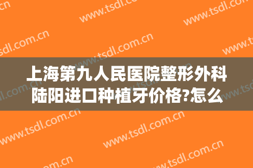 上海第九人民医院整形外科陆阳进口种植牙价格?怎么样?(上海第九人民医院种植牙的价格)