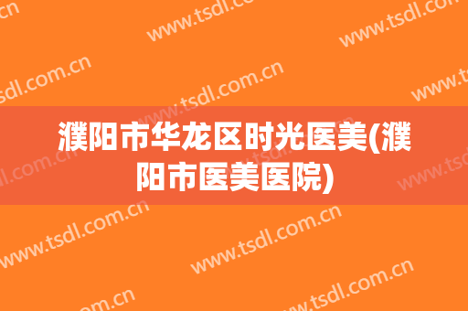 濮阳市华龙区时光医美(濮阳市医美医院)