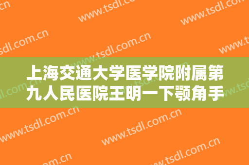 上海交通大学医学院附属第九人民医院王明一下颚角手术需要多少费用?多长时间恢复?